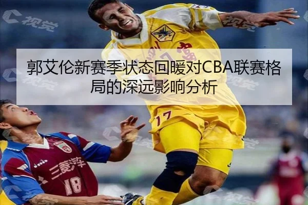 郭艾伦新赛季状态回暖对CBA联赛格局的深远影响分析
