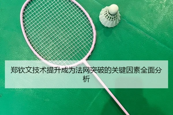 郑钦文技术提升成为法网突破的关键因素全面分析