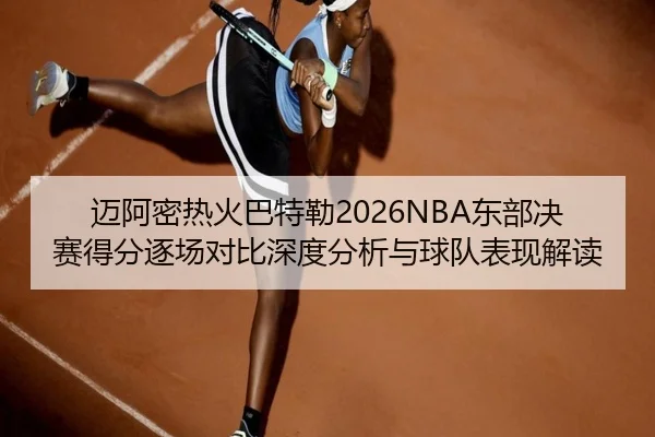 迈阿密热火巴特勒2026NBA东部决赛得分逐场对比深度分析与球队表现解读
