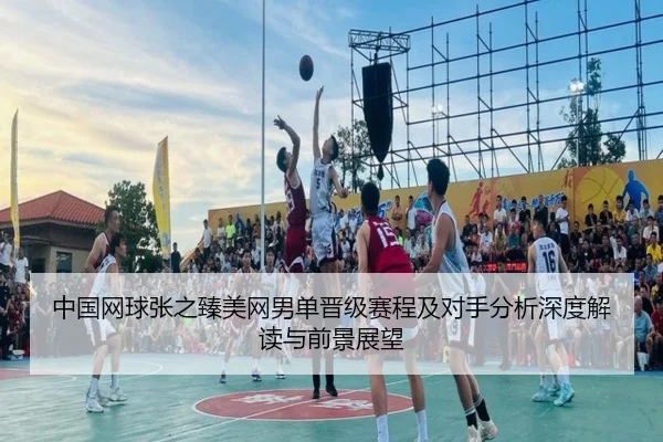 中国网球张之臻美网男单晋级赛程及对手分析深度解读与前景展望