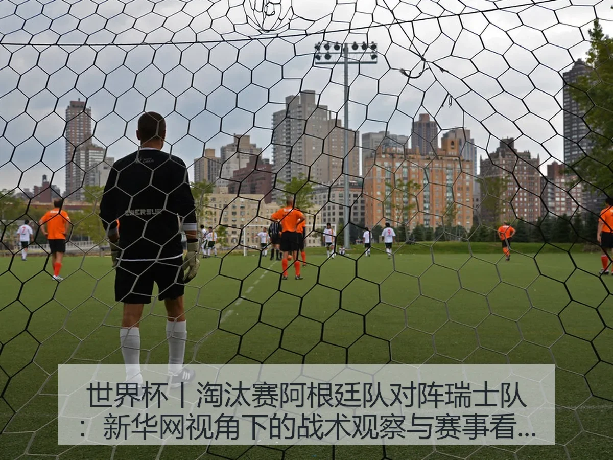 世界杯丨淘汰赛阿根廷队对阵瑞士队：战术观察与赛事看点